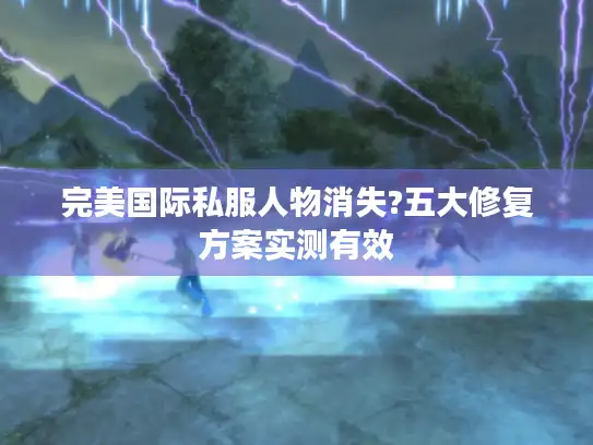 完美国际私服人物消失?五大修复方案实测有效