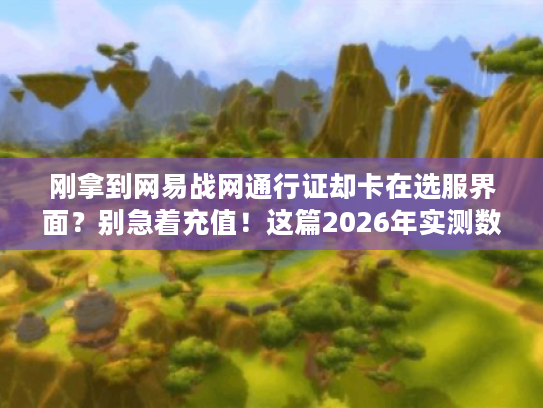 刚拿到网易战网通行证却卡在选服界面?别急着充值!这篇2026年实测数据帮你省下三个月弯路费 刚拿到网易战网通行证却卡在选服界面?别急着充值!这篇2026年实测数据帮你省下三个月弯路费