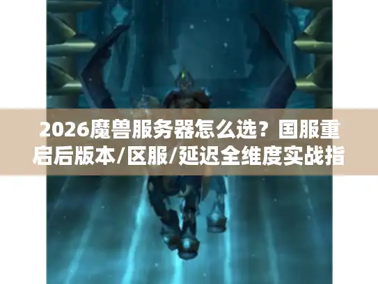 2026魔兽服务器怎么选？国服重启后版本/区服/延迟全维度实战指南