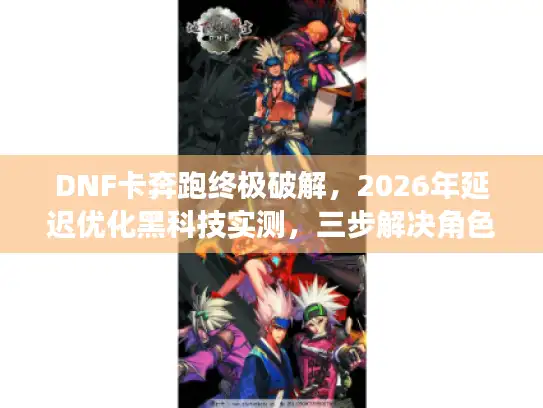 DNF卡奔跑终极破解，2026年延迟优化黑科技实测，三步解决角色瞬移卡顿