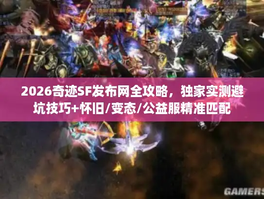 2026奇迹SF发布网全攻略，独家实测避坑技巧+怀旧/变态/公益服精准匹配