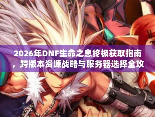 2026年DNF生命之息终极获取指南,跨版本资源战略与服务器选择全攻略 2026年DNF生命之息终极获取指南,跨版本资源战略与服务器选择全攻略