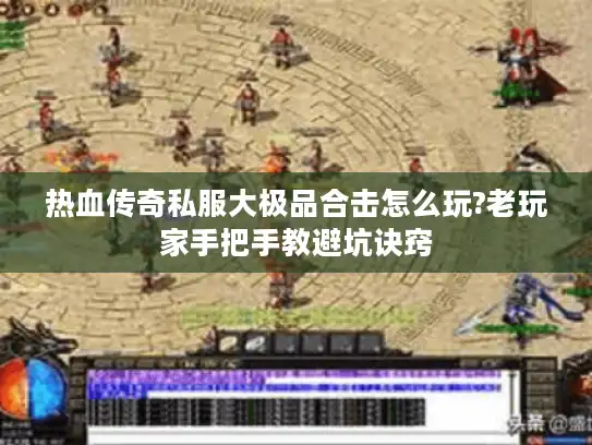 热血传奇私服大极品合击怎么玩?老玩家手把手教避坑诀窍