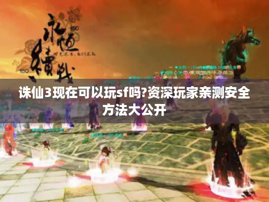 诛仙3现在可以玩sf吗?资深玩家亲测安全方法大公开