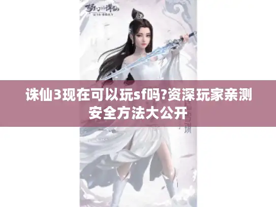 诛仙3现在可以玩sf吗?资深玩家亲测安全方法大公开