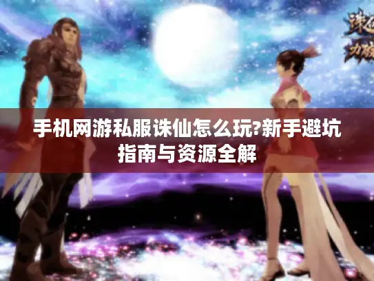 手机网游私服诛仙怎么玩?新手避坑指南与资源全解