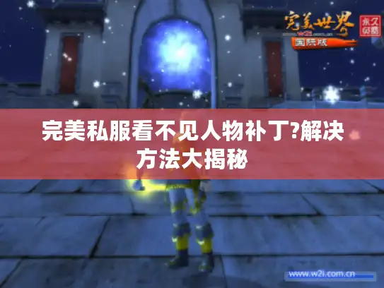 完美私服看不见人物补丁?解决方法大揭秘 完美私服看不见人物补丁?解决方法大揭秘
