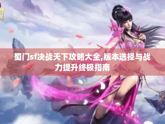 蜀门sf决战天下攻略大全,版本选择与战力提升终极指南