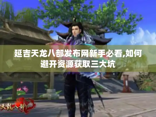 延吉天龙八部发布网新手必看,如何避开资源获取三大坑