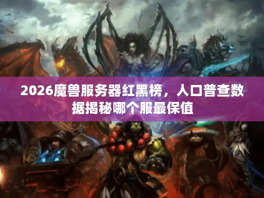 2026魔兽服务器红黑榜,人口普查数据揭秘哪个服最保值 2026魔兽服务器红黑榜,人口普查数据揭秘哪个服最保值