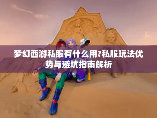 梦幻西游私服有什么用?私服玩法优势与避坑指南解析