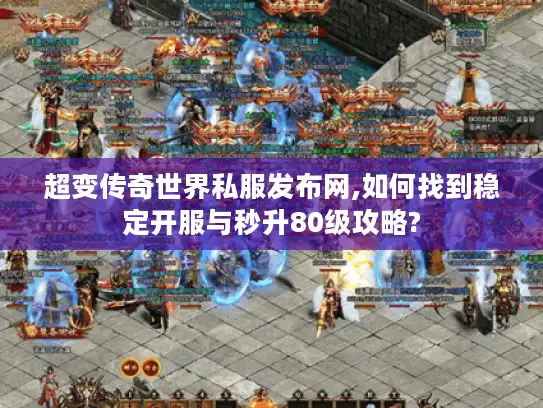 超变传奇世界私服发布网,如何找到稳定开服与秒升80级攻略? 超变传奇世界私服发布网,如何找到稳定开服与秒升80级攻略?