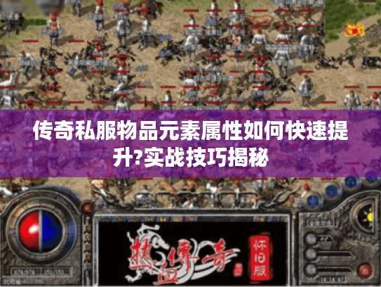 传奇私服物品元素属性如何快速提升?实战技巧揭秘 传奇私服物品元素属性如何快速提升?实战技巧揭秘