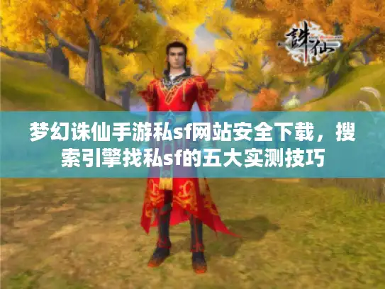 梦幻诛仙手游私sf网站安全下载，搜索引擎找私sf的五大实测技巧