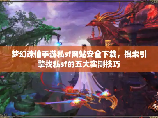 梦幻诛仙手游私sf网站安全下载，搜索引擎找私sf的五大实测技巧