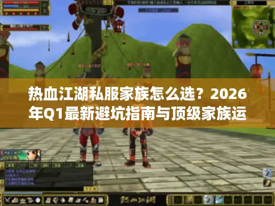 热血江湖私服家族怎么选？2026年Q1最新避坑指南与顶级家族运营秘籍