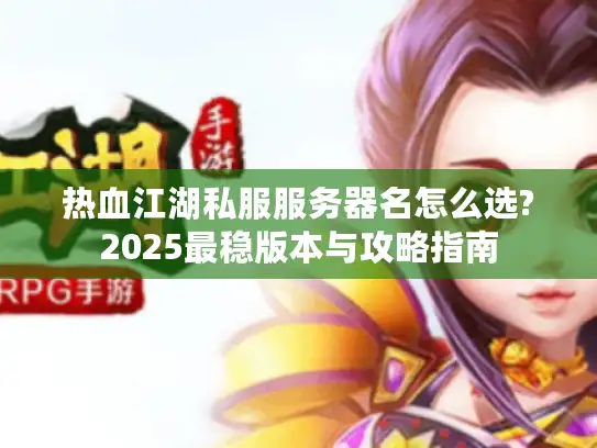 热血江湖私服服务器名怎么选?2025最稳版本与攻略指南