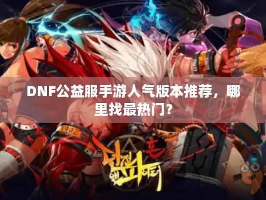 DNF公益服手游人气版本推荐,哪里找最热门? DNF公益服手游人气版本推荐,哪里找最热门?