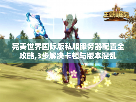 完美世界国际版私服服务器配置全攻略,3步解决卡顿与版本混乱 完美世界国际版私服服务器配置全攻略,3步解决卡顿与版本混乱