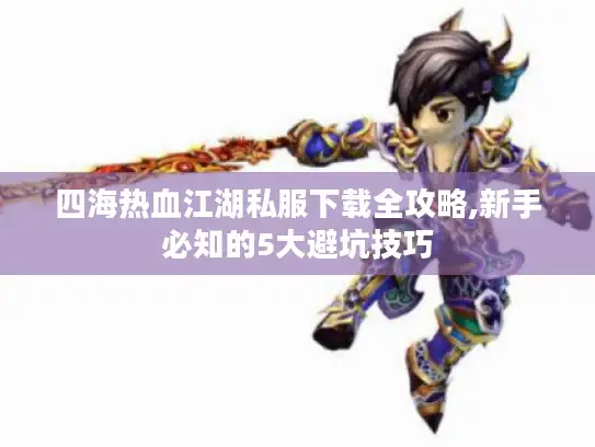 四海热血江湖私服下载全攻略,新手必知的5大避坑技巧