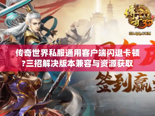 传奇世界私服通用客户端闪退卡顿?三招解决版本兼容与资源获取