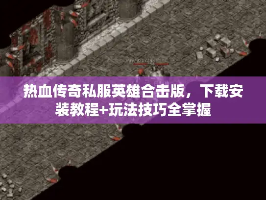 热血传奇私服英雄合击版，下载安装教程+玩法技巧全掌握