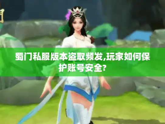 蜀门私服版本盗取频发,玩家如何保护账号安全?