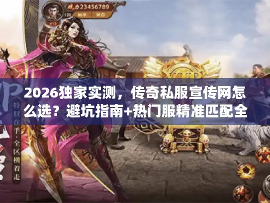2026独家实测，传奇私服宣传网怎么选？避坑指南+热门服精准匹配全攻略