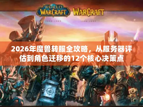 2026年魔兽转服全攻略，从服务器评估到角色迁移的12个核心决策点