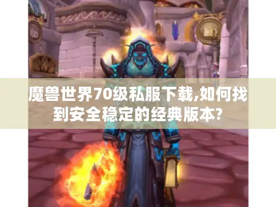 魔兽世界70级私服下载,如何找到安全稳定的经典版本? 魔兽世界70级私服下载,如何找到安全稳定的经典版本?