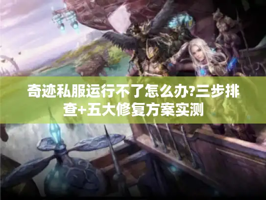 奇迹私服运行不了怎么办?三步排查+五大修复方案实测