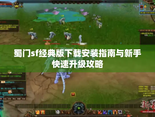蜀门sf经典版下载安装指南与新手快速升级攻略 蜀门sf经典版下载安装指南与新手快速升级攻略
