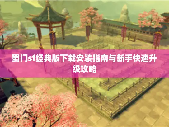 蜀门sf经典版下载安装指南与新手快速升级攻略 蜀门sf经典版下载安装指南与新手快速升级攻略