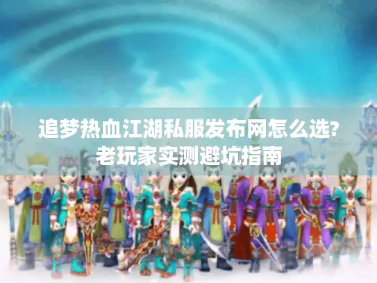 追梦热血江湖私服发布网怎么选?老玩家实测避坑指南
