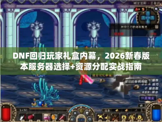 DNF回归玩家礼盒内幕，2026新春版本服务器选择+资源分配实战指南
