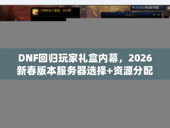 DNF回归玩家礼盒内幕，2026新春版本服务器选择+资源分配实战指南