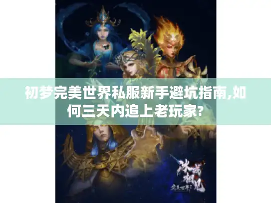 初梦完美世界私服新手避坑指南,如何三天内追上老玩家?