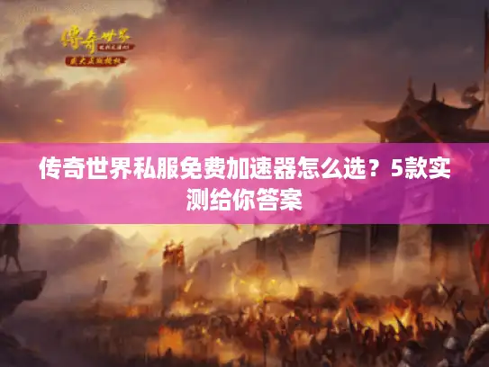 传奇世界私服免费加速器怎么选?5款实测给你答案 传奇世界私服免费加速器怎么选?5款实测给你答案