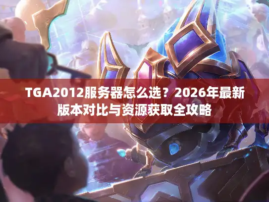 TGA2012服务器怎么选？2026年最新版本对比与资源获取全攻略