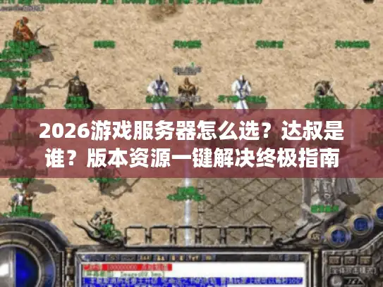 2026游戏服务器怎么选？达叔是谁？版本资源一键解决终极指南