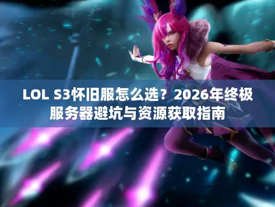 LOL S3怀旧服怎么选？2026年终极服务器避坑与资源获取指南