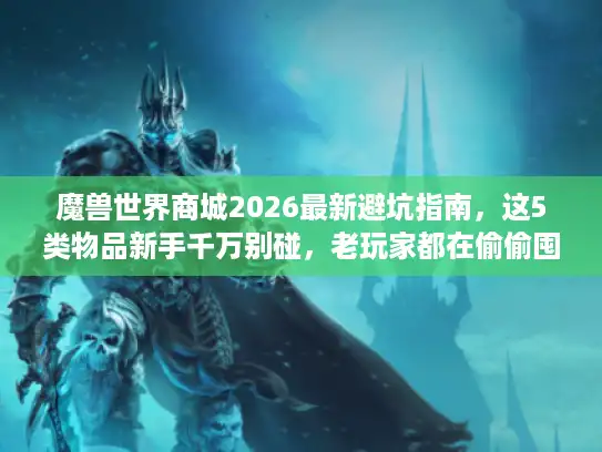 魔兽世界商城2026最新避坑指南,这5类物品新手千万别碰,老玩家都在偷偷囤这些稀缺资源! 魔兽世界商城2026最新避坑指南,这5类物品新手千万别碰,老玩家都在偷偷囤这些稀缺资源!