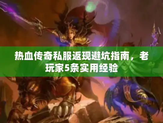 热血传奇私服返现避坑指南，老玩家5条实用经验