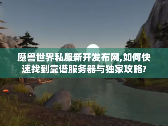 魔兽世界私服新开发布网,如何快速找到靠谱服务器与独家攻略?