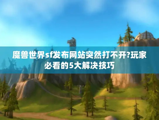 魔兽世界sf发布网站突然打不开?玩家必看的5大解决技巧