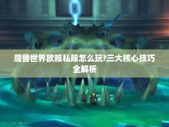 魔兽世界欧服私服怎么玩?三大核心技巧全解析 魔兽世界欧服私服怎么玩?三大核心技巧全解析
