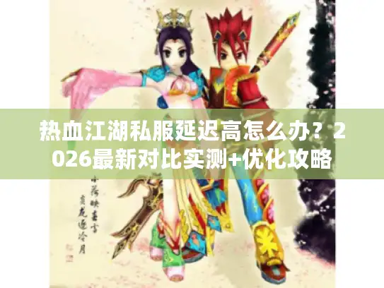 热血江湖私服延迟高怎么办？2026最新对比实测+优化攻略