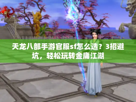 天龙八部手游官服sf怎么选？3招避坑，轻松玩转金庸江湖