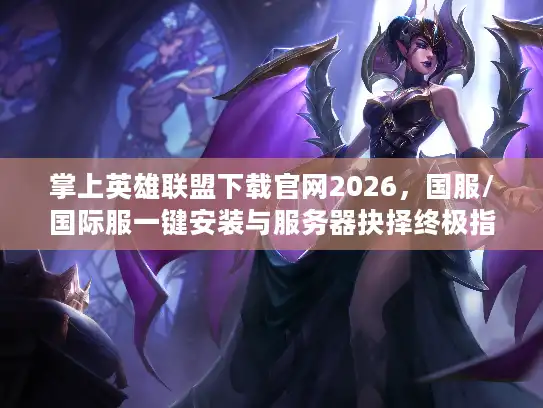 掌上英雄联盟下载官网2026，国服/国际服一键安装与服务器抉择终极指南