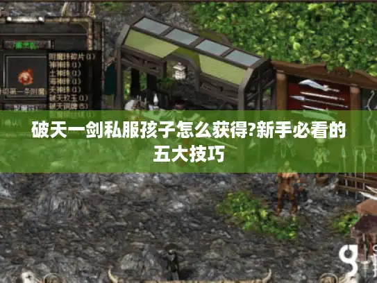 破天一剑私服孩子怎么获得?新手必看的五大技巧